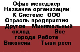 Офис-менеджер › Название организации ­ К Системс, ООО › Отрасль предприятия ­ Другое › Минимальный оклад ­ 20 000 - Все города Работа » Вакансии   . Тыва респ.